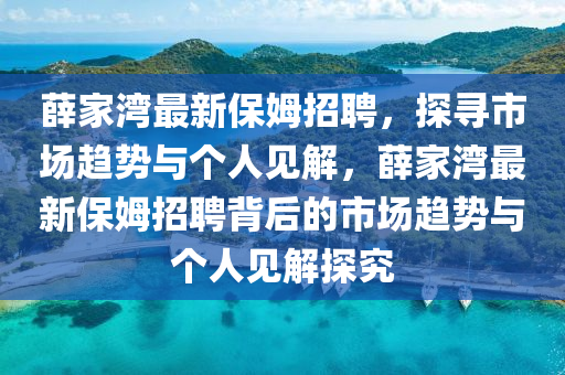 薛家灣最新保姆招聘，探尋市場(chǎng)趨勢(shì)與個(gè)人見(jiàn)解，薛家灣最新保姆招聘背后的市場(chǎng)趨勢(shì)與個(gè)人見(jiàn)解探究