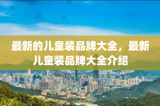 最新的兒童裝品牌大全，最新兒童裝品牌大全介紹山東水清源環(huán)?？萍加邢薰? class=