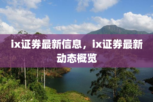 ix證券最新信息，ix證券最新動(dòng)態(tài)概覽