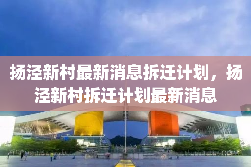 揚(yáng)涇新村最新消息拆遷計(jì)劃，揚(yáng)涇新村拆遷計(jì)劃最新消息