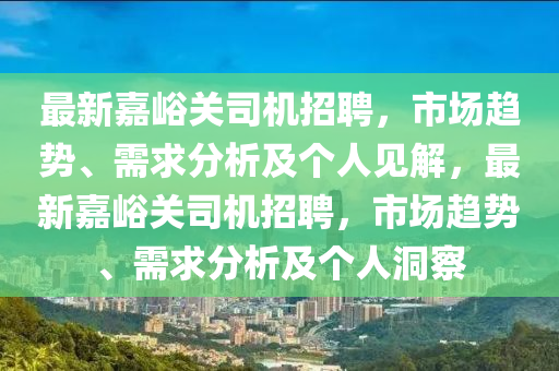 最新嘉峪關司機招聘，市場趨勢、需求分析及個人見解，最新嘉峪關司機招聘，市場趨勢、需求分析及個人洞察