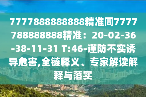 7777888888888精準同7777788888888精準：20-02-36-38-11-31 T:46-謹防不實誘導危害,全鏈釋義、專家解讀解釋與落實