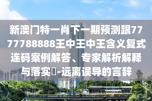 新澳門特一肖下一期預測跟7777788888王中王中王含義復式連碼案例解答、專家解析解釋與落實?-遠離誤導的言辭
