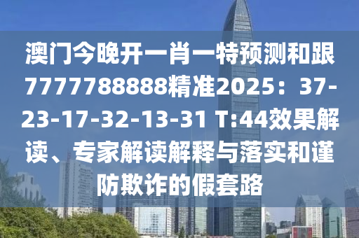 澳門今晚開一肖一特預(yù)測和跟7777788888精準(zhǔn)2025：37-23-17-32-13-31 T:44效果解讀、專家解讀解釋與落實和謹(jǐn)防欺詐的假套路