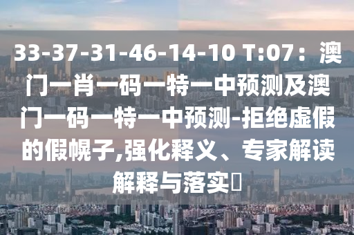 33-37-31-46-14-10 T:07：澳門一肖一碼一特一中預(yù)測及澳門一碼一特一中預(yù)測-拒絕虛假的假幌子,強(qiáng)化釋義、專家解讀解釋與落實?