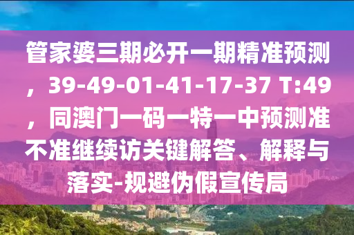 管家婆三期必開一期精準預(yù)測，39-49-01-41-17-37 T:49，同澳門一碼一特一中預(yù)測準不準繼續(xù)訪關(guān)鍵解答、解釋與落實-規(guī)避偽假宣傳局