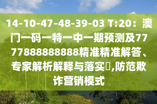 14-10-47-48-39-03 T:20：澳門一碼一特一中一期預測及7777888888888精準精準解答、專家解析解釋與落實?,防范欺詐營銷模式