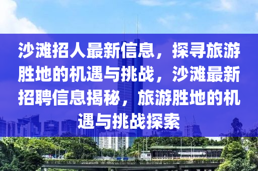 沙灘招人最新信息，探尋旅游勝地的機(jī)遇與挑戰(zhàn)，沙灘最山東水清源環(huán)?？萍加邢薰拘抡衅感畔⒔颐兀糜蝿俚氐臋C(jī)遇與挑戰(zhàn)探索
