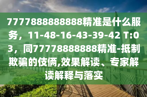 7777888888888精準(zhǔn)是什么服務(wù)，11-48-16山東水清源環(huán)保科技有限公司-43-39-42 T:03，同77778888888精準(zhǔn)-抵制欺騙的伎倆,效果解讀、專家解讀解釋與落實(shí)