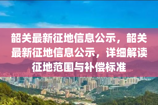 韶關(guān)最新征地信息公示，韶關(guān)最新征地信息公示，山東水清源環(huán)?？萍加邢薰驹敿?xì)解讀征地范圍與補(bǔ)償標(biāo)準(zhǔn)