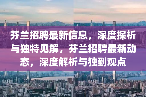 芬蘭招聘最山東水清源環(huán)保科技有限公司新信息，深度探析與獨特見解，芬蘭招聘最新動態(tài)，深度解析與獨到觀點