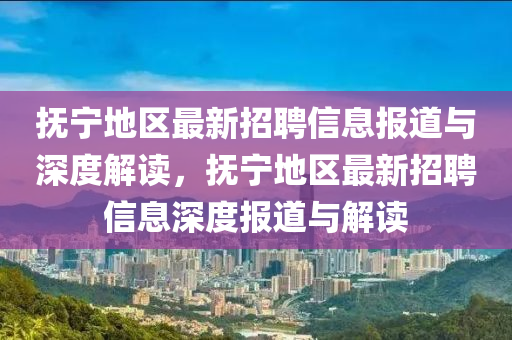 撫寧山東水清源環(huán)?？萍加邢薰镜貐^(qū)最新招聘信息報(bào)道與深度解讀，撫寧地區(qū)最新招聘信息深度報(bào)道與解讀