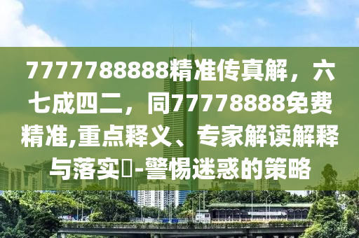 7777788888精準(zhǔn)傳真解，六七成四二，同77778888免費(fèi)精準(zhǔn),重點(diǎn)釋義、專家解讀解釋與山東水清源環(huán)?？萍加邢薰韭鋵?shí)?-警惕迷惑的策略