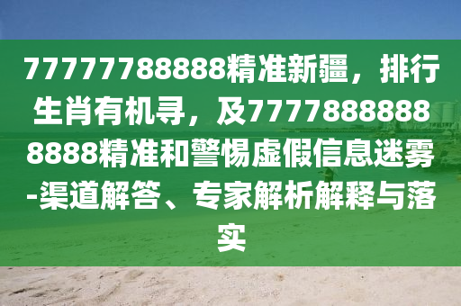 77777788888精準(zhǔn)新疆，排行生肖有機(jī)尋，及7777山東水清源環(huán)?？萍加邢薰?888888888精準(zhǔn)和警惕虛假信息迷霧-渠道解答、專家解析解釋與落實(shí)