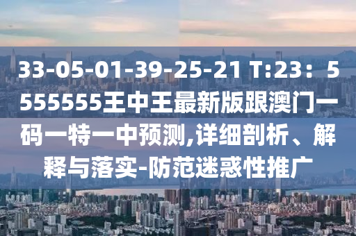 33-05-01-39-25-21 T:23：5555555王中王最新版跟澳門一碼一特一中預(yù)測,詳山東水清源環(huán)?？萍加邢薰炯?xì)剖析、解釋與落實(shí)-防范迷惑性推廣