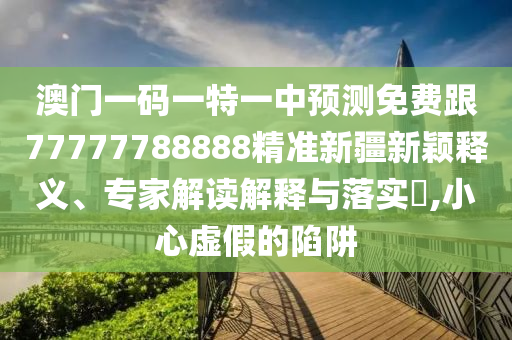 澳門一碼一特一中預(yù)測免費(fèi)跟77777788888精山東水清源環(huán)保科技有限公司準(zhǔn)新疆新穎釋義、專家解讀解釋與落實(shí)?,小心虛假的陷阱
