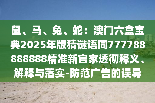 鼠、馬、兔、蛇：澳門(mén)六盒寶典2025年版猜謎語(yǔ)同777788888888精準(zhǔn)新官家透徹釋義、解釋與落實(shí)-防范廣告的誤導(dǎo)山東水清源環(huán)?？萍加邢薰? class=
