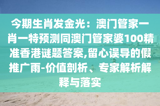 今期生肖發(fā)金光：澳門管家一肖一特預(yù)測同澳門管家婆100精準香港謎題答案,留心誤導(dǎo)的假推廣雨-價值剖析、專家解析解釋與落實山東水清源環(huán)?？萍加邢薰? class=