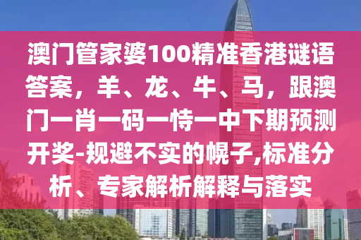 澳門管家婆100精準香港謎語答案，羊、龍、牛、馬，跟澳門一肖一碼一恃一中下期預測開獎-規(guī)避不實的幌子,標準山東水清源環(huán)?？萍加邢薰痉治觥＜医馕鼋忉屌c落實