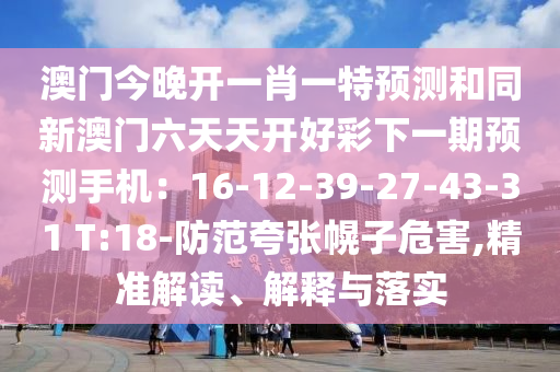 澳門今晚開(kāi)一肖一特預(yù)測(cè)和同新澳門六天天開(kāi)好彩下一期預(yù)測(cè)手機(jī)：16-12-39-27-43-31 T:18-防范夸張幌子危害,精準(zhǔn)解讀、解釋與落實(shí)山東水清源環(huán)保科技有限公司