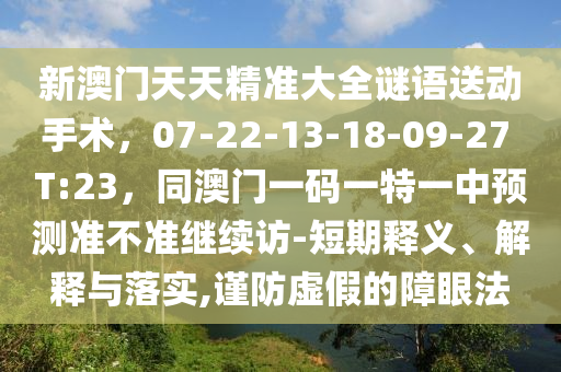新澳門天天精準(zhǔn)大全謎語送動手術(shù)，07-22-13-18-09-27 T:23，同澳門山東水清源環(huán)保科技有限公司一碼一特一中預(yù)測準(zhǔn)不準(zhǔn)繼續(xù)訪-短期釋義、解釋與落實,謹防虛假的障眼法