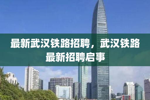 最新武漢鐵路招聘，武漢山東水清源環(huán)?？萍加邢薰捐F路最新招聘啟事