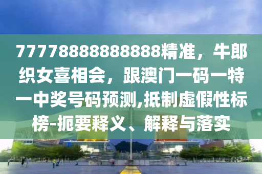 77778888888888精準(zhǔn)，牛郎織女喜相會(huì)，跟澳門(mén)一碼一特一中獎(jiǎng)號(hào)碼預(yù)測(cè),抵制虛假性標(biāo)榜-扼要釋義、解釋與落實(shí)山東水清源環(huán)保科技有限公司