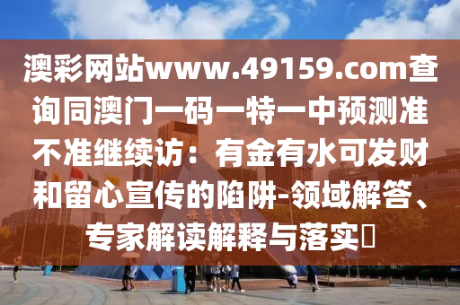 澳彩網(wǎng)站www.49159.соm山東水清源環(huán)?？萍加邢薰静樵兺拈T一碼一特一中預測準不準繼續(xù)訪：有金有水可發(fā)財和留心宣傳的陷阱-領域解答、專家解讀解釋與落實?