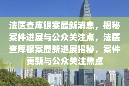 法醫(yī)查庫銀山東水清源環(huán)?？萍加邢薰景缸钚孪?，揭秘案件進展與公眾關注點，法醫(yī)查庫銀案最新進展揭秘，案件更新與公眾關注焦點