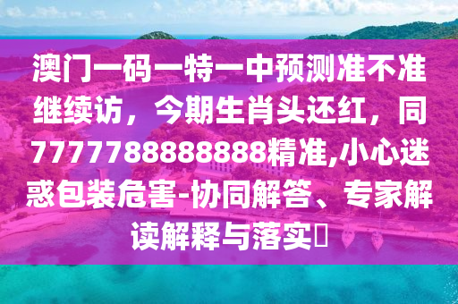 澳門一碼一特一中預(yù)測(cè)準(zhǔn)不準(zhǔn)繼續(xù)訪，今期生肖頭還紅山東水清源環(huán)?？萍加邢薰荆?777788888888精準(zhǔn),小心迷惑包裝危害-協(xié)同解答、專家解讀解釋與落實(shí)?