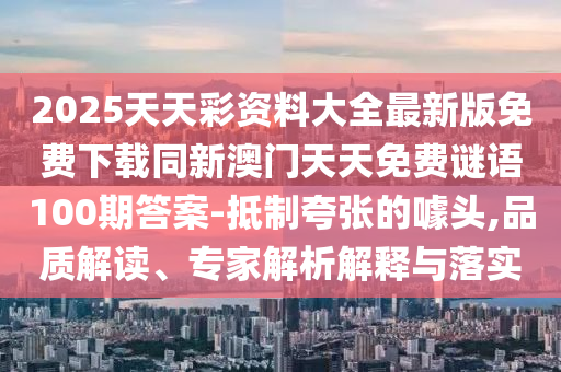 2025天天彩資料大全最新版免費(fèi)下載同新澳門天天免費(fèi)謎語(yǔ)100期答案-抵制夸張的噱頭,品質(zhì)解讀山東水清源環(huán)?？萍加邢薰尽＜医馕鼋忉屌c落實(shí)