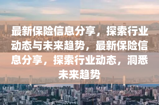 最新保險信息分享，探索行業(yè)動態(tài)與未來趨勢，最新保險信息分享，探索行業(yè)動態(tài)，洞悉未來趨勢山東水清源環(huán)?？萍加邢薰? class=
