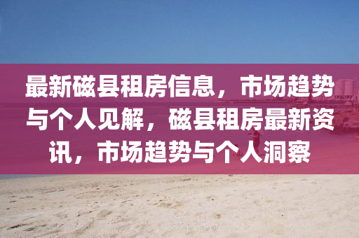 最新磁縣租房信息，市場(chǎng)趨勢(shì)與個(gè)人見(jiàn)解，磁縣租房最新資訊，市場(chǎng)趨山東水清源環(huán)?？萍加邢薰緞?shì)與個(gè)人洞察