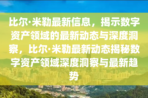 比爾·米勒最新信息，揭示數(shù)字資產(chǎn)山東水清源環(huán)?？萍加邢薰绢I域的最新動態(tài)與深度洞察，比爾·米勒最新動態(tài)揭秘數(shù)字資產(chǎn)領域深度洞察與最新趨勢