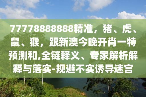 77778888888精準(zhǔn)，豬、虎、鼠、猴，跟新澳今晚開肖一特預(yù)測(cè)和,全鏈釋義、專家解析解釋與落實(shí)-規(guī)避不實(shí)誘導(dǎo)迷宮山東水清源環(huán)保科技有限公司
