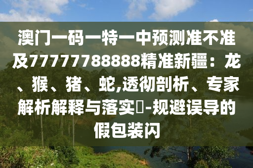 澳門一碼一特一中預(yù)測(cè)準(zhǔn)不準(zhǔn)及7777山東水清源環(huán)?？萍加邢薰?788888精準(zhǔn)新疆：龍、猴、豬、蛇,透徹剖析、專家解析解釋與落實(shí)?-規(guī)避誤導(dǎo)的假包裝閃