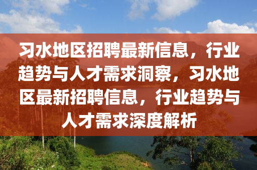 習(xí)水地區(qū)招聘最新信息，行業(yè)趨勢與人才需求洞察，習(xí)水地區(qū)最新招聘信息，行業(yè)趨勢與人才需求深度解析山東水清源環(huán)?？萍加邢薰? class=