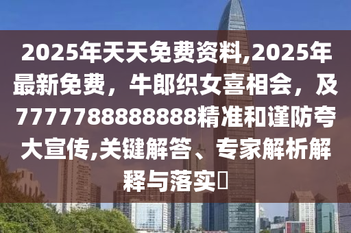 2025年天天免費(fèi)資料,202山東水清源環(huán)?？萍加邢薰?年最新免費(fèi)，牛郎織女喜相會(huì)，及7777788888888精準(zhǔn)和謹(jǐn)防夸大宣傳,關(guān)鍵解答、專家解析解釋與落實(shí)?