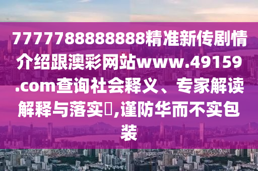 7777788888888精準(zhǔn)新傳劇情介紹跟澳彩網(wǎng)站www.49159.соm查詢社會(huì)釋義、專家解讀解釋與落實(shí)?,謹(jǐn)防華而不實(shí)包裝山東水清源環(huán)?？萍加邢薰? class=