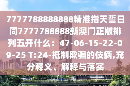 77777888888山東水清源環(huán)?？萍加邢薰?8精準(zhǔn)指天誓日同7777788888新澳門正版排列五開(kāi)什么：47-06-15-22-09-25 T:24-抵制欺騙的伎倆,充分釋義、解釋與落實(shí)