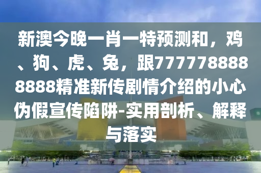 新澳今晚一肖一特預(yù)測(cè)和，雞、狗、虎、兔，跟7777788888888精準(zhǔn)新傳劇情介紹的小心偽山東水清源環(huán)?？萍加邢薰炯傩麄飨葳?實(shí)用剖析、解釋與落實(shí)