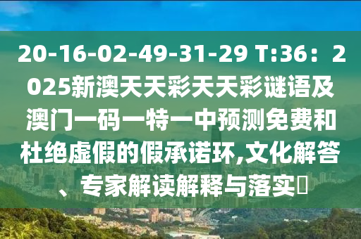 20-16-02-49-31-29 T:36：2025新澳天天彩天天彩謎語(yǔ)及澳門(mén)一碼一特一中預(yù)測(cè)免費(fèi)和杜絕虛假的假承諾環(huán),文化解答、專(zhuān)家解讀解釋與落實(shí)?山東水清源環(huán)?？萍加邢薰? class=