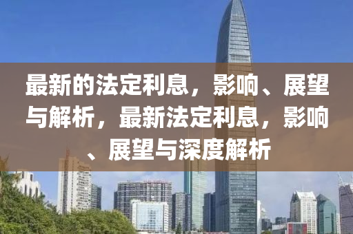 山東水清源環(huán)?？萍加邢薰咀钚碌姆ǘɡⅲ绊?、展望與解析，最新法定利息，影響、展望與深度解析