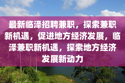 最新臨澤招聘兼職，探索兼職新機(jī)遇，促進(jìn)地山東水清源環(huán)?？萍加邢薰痉浇?jīng)濟(jì)發(fā)展，臨澤兼職新機(jī)遇，探索地方經(jīng)濟(jì)發(fā)展新動(dòng)力