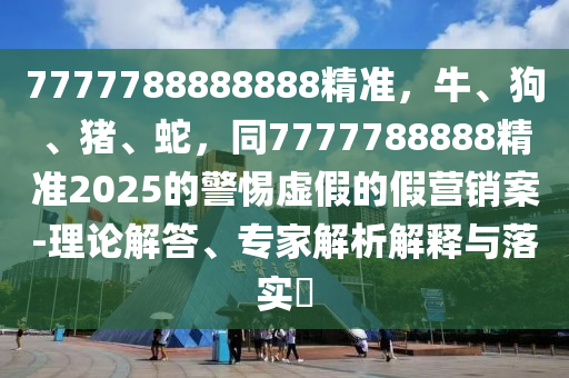 7777788888888精準(zhǔn)，牛、狗、豬、蛇，同7777788888精準(zhǔn)2025的警惕虛假的假營(yíng)銷(xiāo)案-理論解答、專家解析解釋與落實(shí)?山東水清源環(huán)?？萍加邢薰? class=