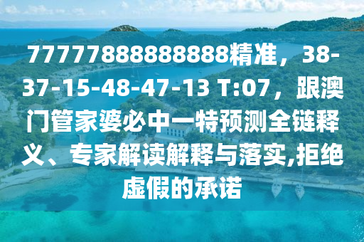77777888888888精準(zhǔn)，38-37-15-48-47-13 T:07，跟澳門(mén)管家婆必中一特預(yù)測(cè)全鏈釋義、山東水清源環(huán)保科技有限公司專家解讀解釋與落實(shí),拒絕虛假的承諾