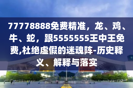 77778888免費(fèi)精準(zhǔn)，龍、雞、牛、蛇，跟5555555王中王免費(fèi),杜絕虛假的迷魂陣-歷史釋義、解釋與落實(shí)山東水清源環(huán)?？萍加邢薰? class=