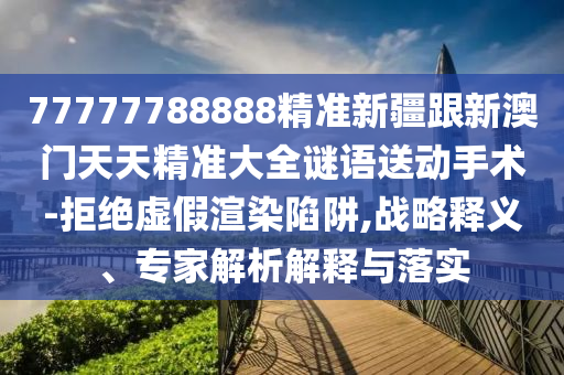 77777788888精準(zhǔn)新疆跟新澳門(mén)天天精準(zhǔn)大全謎語(yǔ)送動(dòng)手術(shù)-拒絕虛假山東水清源環(huán)保科技有限公司渲染陷阱,戰(zhàn)略釋義、專家解析解釋與落實(shí)