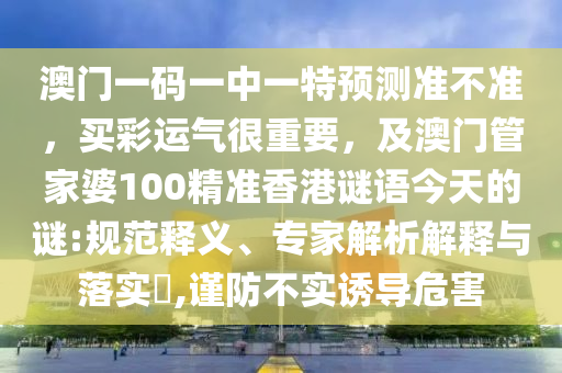 澳門一碼一中一特預(yù)測(cè)準(zhǔn)不準(zhǔn)，買山東水清源環(huán)?？萍加邢薰静蔬\(yùn)氣很重要，及澳門管家婆100精準(zhǔn)香港謎語(yǔ)今天的謎:規(guī)范釋義、專家解析解釋與落實(shí)?,謹(jǐn)防不實(shí)誘導(dǎo)危害