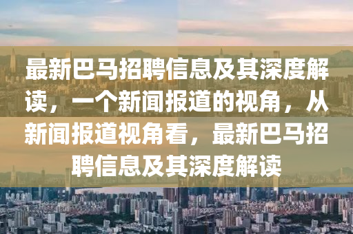 最新巴馬招聘信息及其深度解讀，一個新聞報道的視角，從新聞報道視角看，最新巴馬招聘信息及其深度解讀山東水清源環(huán)?？萍加邢薰? class=